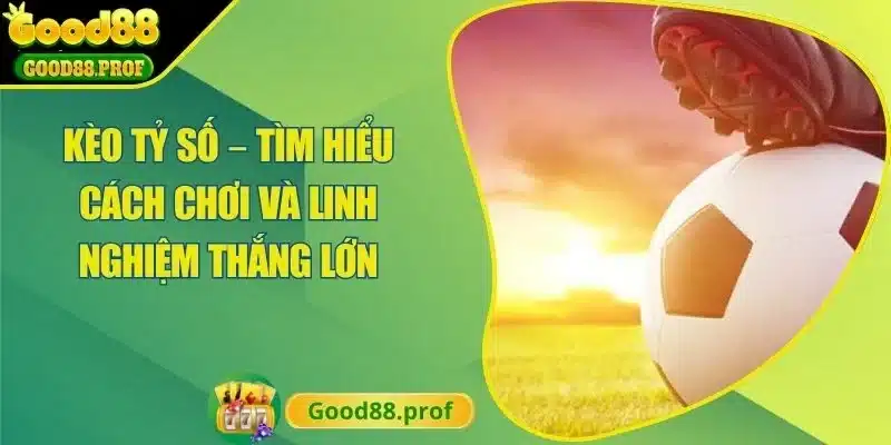 Kèo Tỷ Số – Tìm Hiểu Cách Chơi Và Linh Nghiệm Thắng Lớn