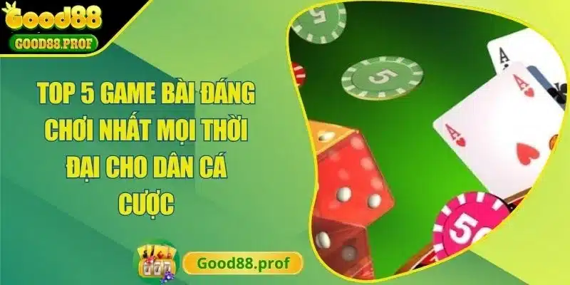 Top 5 Game Bài Đáng Chơi Nhất Mọi Thời Đại Cho Dân Cá Cược